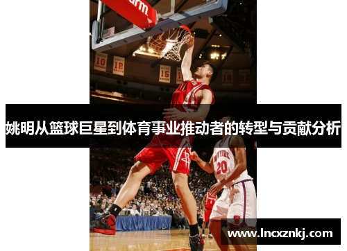 姚明从篮球巨星到体育事业推动者的转型与贡献分析