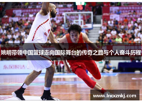 姚明带领中国篮球走向国际舞台的传奇之路与个人奋斗历程