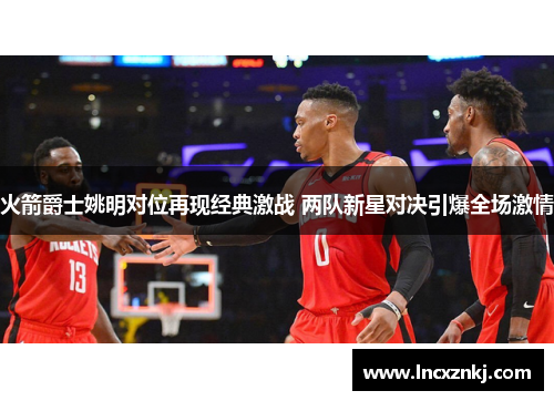 火箭爵士姚明对位再现经典激战 两队新星对决引爆全场激情