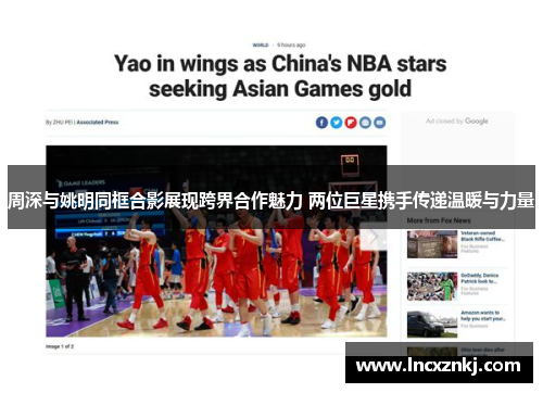 周深与姚明同框合影展现跨界合作魅力 两位巨星携手传递温暖与力量