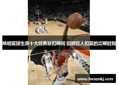 姚明篮球生涯十大经典暴扣瞬间 回顾巨人扣篮的震撼时刻