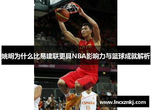 姚明为什么比易建联更具NBA影响力与篮球成就解析