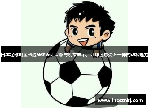 日本足球明星卡通头像设计灵感与创意展示，让球迷感受不一样的动漫魅力