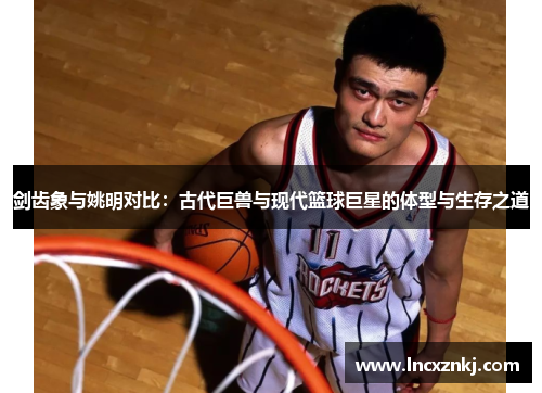 剑齿象与姚明对比：古代巨兽与现代篮球巨星的体型与生存之道
