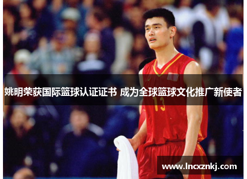 姚明荣获国际篮球认证证书 成为全球篮球文化推广新使者