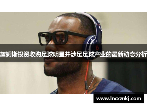 詹姆斯投资收购足球明星并涉足足球产业的最新动态分析