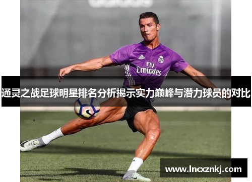 通灵之战足球明星排名分析揭示实力巅峰与潜力球员的对比