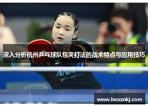 深入分析杭州乒乓球队包夹打法的战术特点与应用技巧