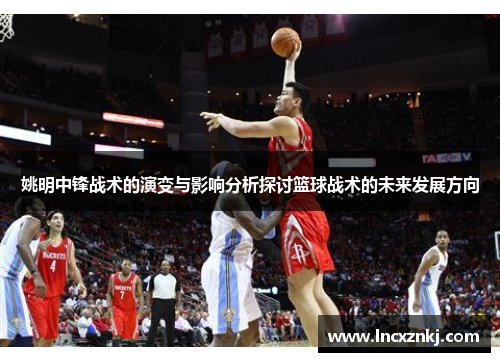 姚明中锋战术的演变与影响分析探讨篮球战术的未来发展方向