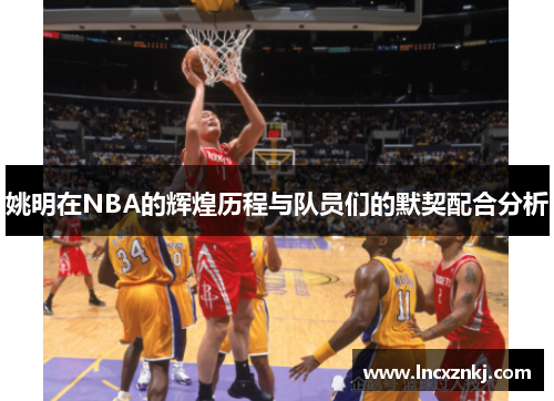 姚明在NBA的辉煌历程与队员们的默契配合分析