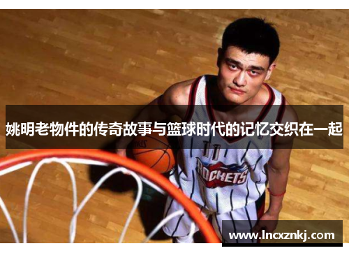 姚明老物件的传奇故事与篮球时代的记忆交织在一起