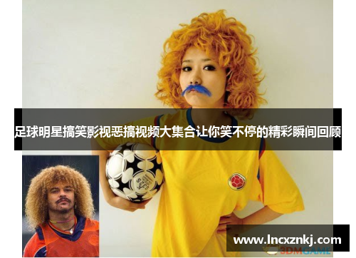 足球明星搞笑影视恶搞视频大集合让你笑不停的精彩瞬间回顾