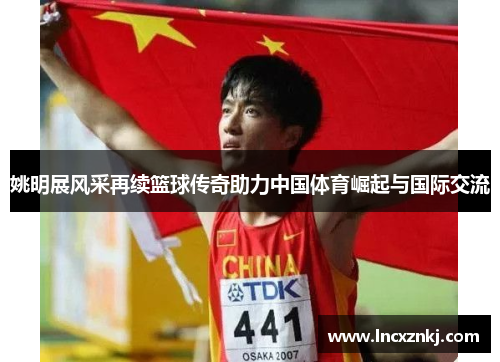 姚明展风采再续篮球传奇助力中国体育崛起与国际交流