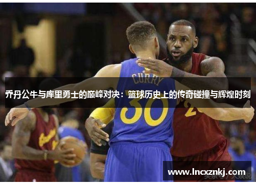 乔丹公牛与库里勇士的巅峰对决：篮球历史上的传奇碰撞与辉煌时刻