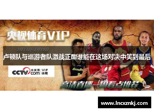 卢顿队与巡游者队激战正酣谁能在这场对决中笑到最后