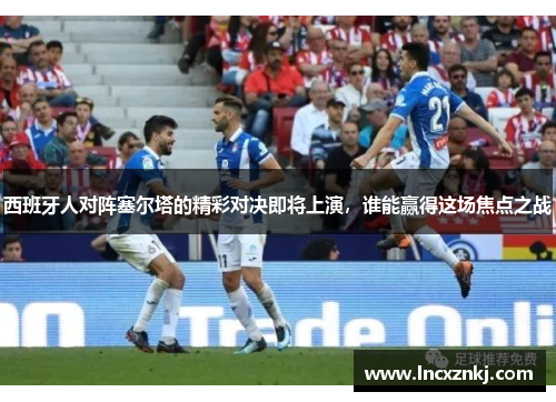 西班牙人对阵塞尔塔的精彩对决即将上演，谁能赢得这场焦点之战