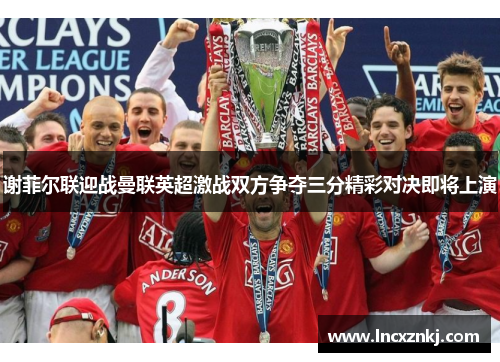谢菲尔联迎战曼联英超激战双方争夺三分精彩对决即将上演